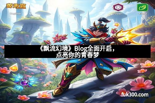 《飘流幻境》Blog全面开启，点亮你的青春梦